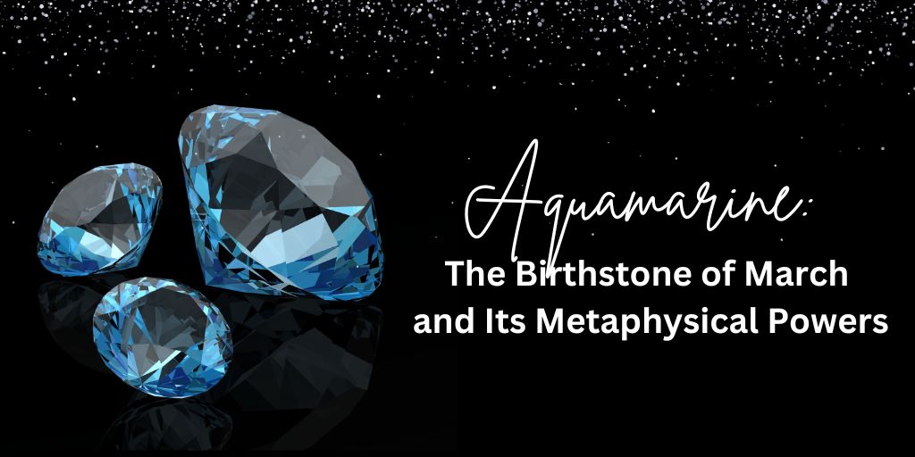 Aquamarine The Birthstone of March and Its Metaphysical Powers
